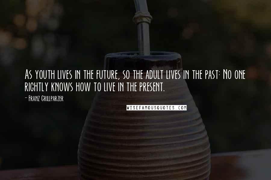 Franz Grillparzer Quotes: As youth lives in the future, so the adult lives in the past: No one rightly knows how to live in the present.