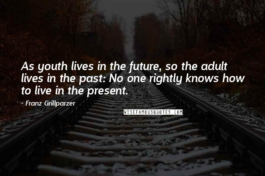 Franz Grillparzer Quotes: As youth lives in the future, so the adult lives in the past: No one rightly knows how to live in the present.