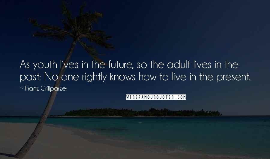 Franz Grillparzer Quotes: As youth lives in the future, so the adult lives in the past: No one rightly knows how to live in the present.