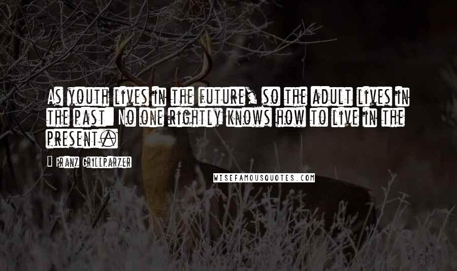 Franz Grillparzer Quotes: As youth lives in the future, so the adult lives in the past: No one rightly knows how to live in the present.