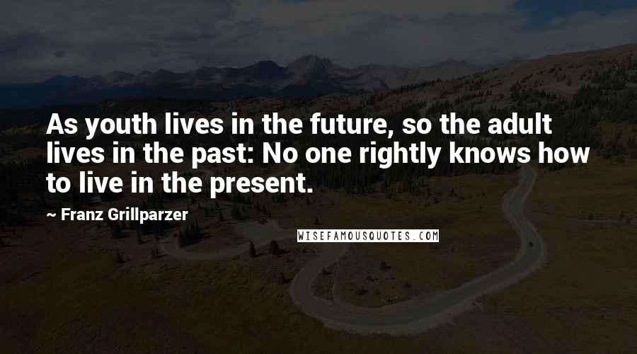 Franz Grillparzer Quotes: As youth lives in the future, so the adult lives in the past: No one rightly knows how to live in the present.