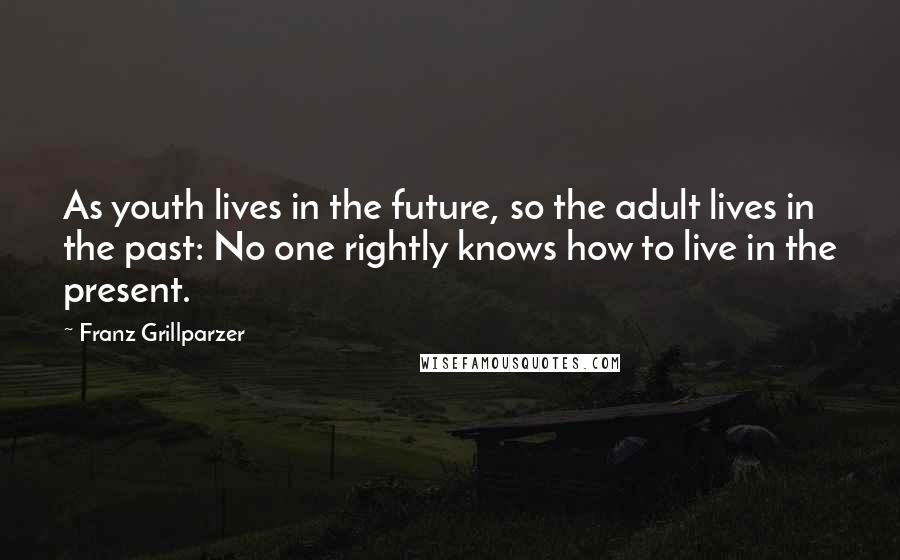 Franz Grillparzer Quotes: As youth lives in the future, so the adult lives in the past: No one rightly knows how to live in the present.