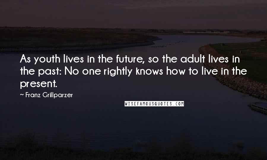 Franz Grillparzer Quotes: As youth lives in the future, so the adult lives in the past: No one rightly knows how to live in the present.