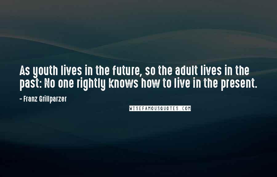 Franz Grillparzer Quotes: As youth lives in the future, so the adult lives in the past: No one rightly knows how to live in the present.