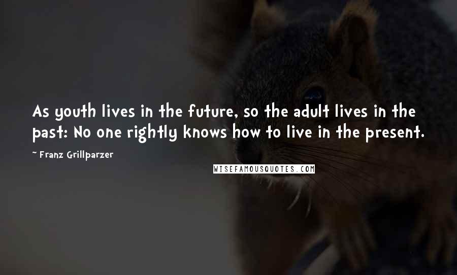 Franz Grillparzer Quotes: As youth lives in the future, so the adult lives in the past: No one rightly knows how to live in the present.