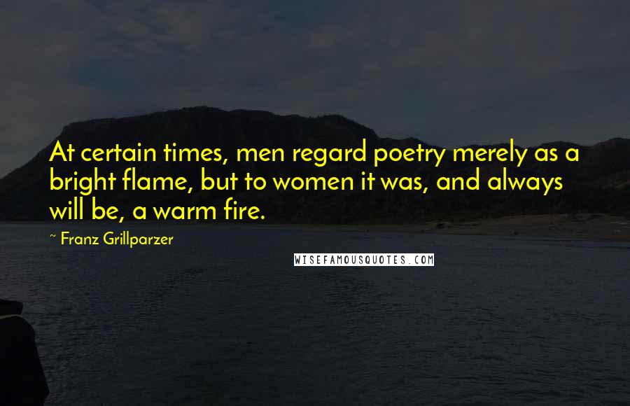 Franz Grillparzer Quotes: At certain times, men regard poetry merely as a bright flame, but to women it was, and always will be, a warm fire.