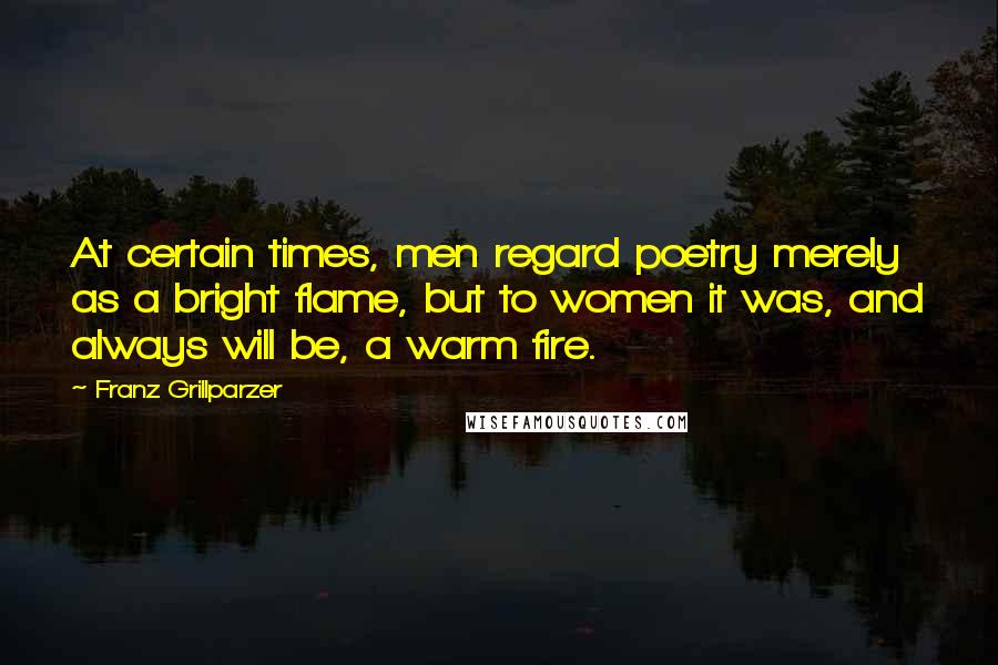 Franz Grillparzer Quotes: At certain times, men regard poetry merely as a bright flame, but to women it was, and always will be, a warm fire.