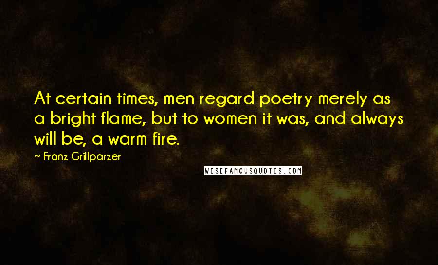 Franz Grillparzer Quotes: At certain times, men regard poetry merely as a bright flame, but to women it was, and always will be, a warm fire.