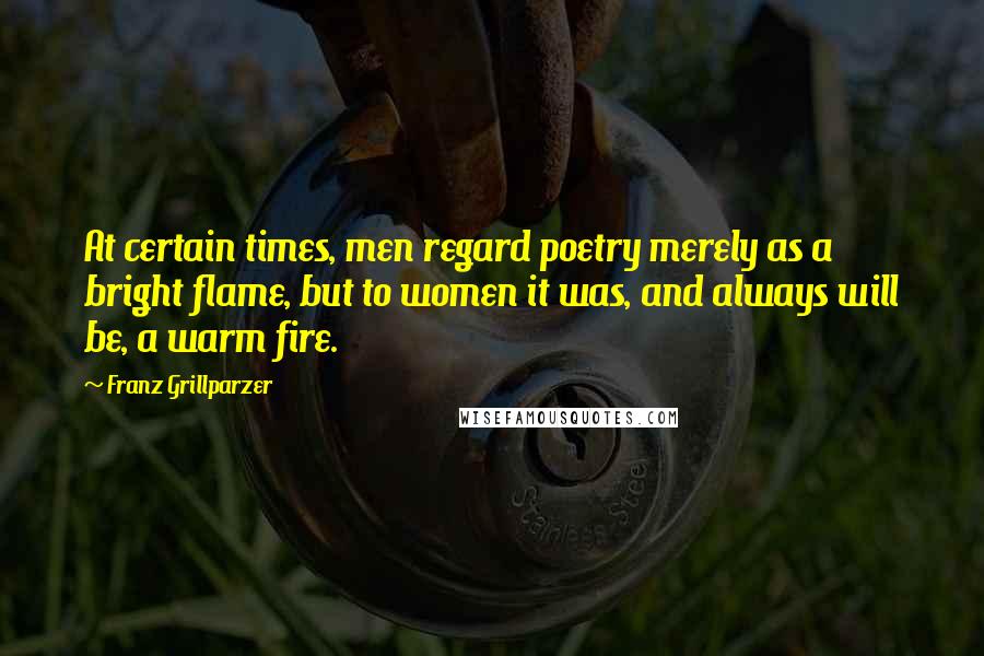 Franz Grillparzer Quotes: At certain times, men regard poetry merely as a bright flame, but to women it was, and always will be, a warm fire.