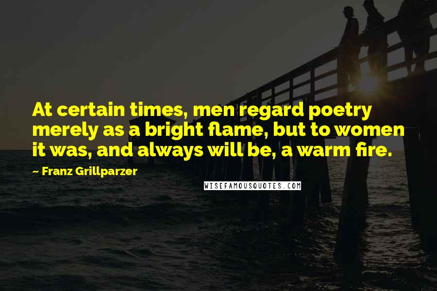 Franz Grillparzer Quotes: At certain times, men regard poetry merely as a bright flame, but to women it was, and always will be, a warm fire.