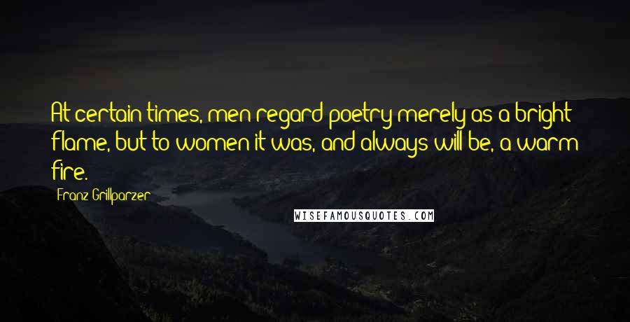 Franz Grillparzer Quotes: At certain times, men regard poetry merely as a bright flame, but to women it was, and always will be, a warm fire.