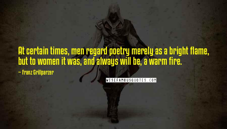 Franz Grillparzer Quotes: At certain times, men regard poetry merely as a bright flame, but to women it was, and always will be, a warm fire.