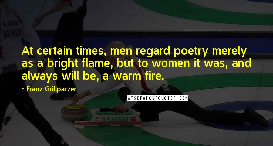 Franz Grillparzer Quotes: At certain times, men regard poetry merely as a bright flame, but to women it was, and always will be, a warm fire.