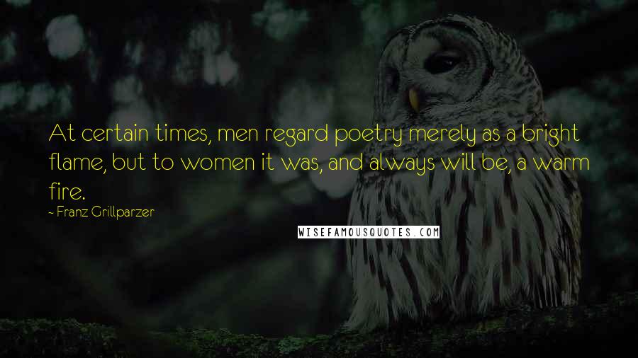 Franz Grillparzer Quotes: At certain times, men regard poetry merely as a bright flame, but to women it was, and always will be, a warm fire.