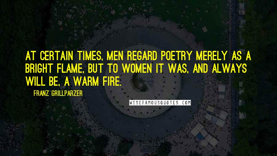 Franz Grillparzer Quotes: At certain times, men regard poetry merely as a bright flame, but to women it was, and always will be, a warm fire.