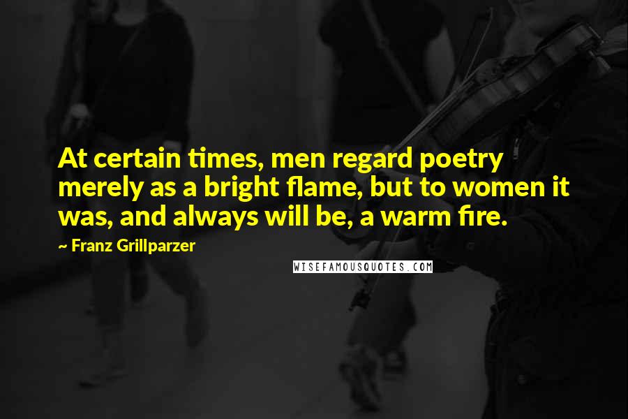 Franz Grillparzer Quotes: At certain times, men regard poetry merely as a bright flame, but to women it was, and always will be, a warm fire.