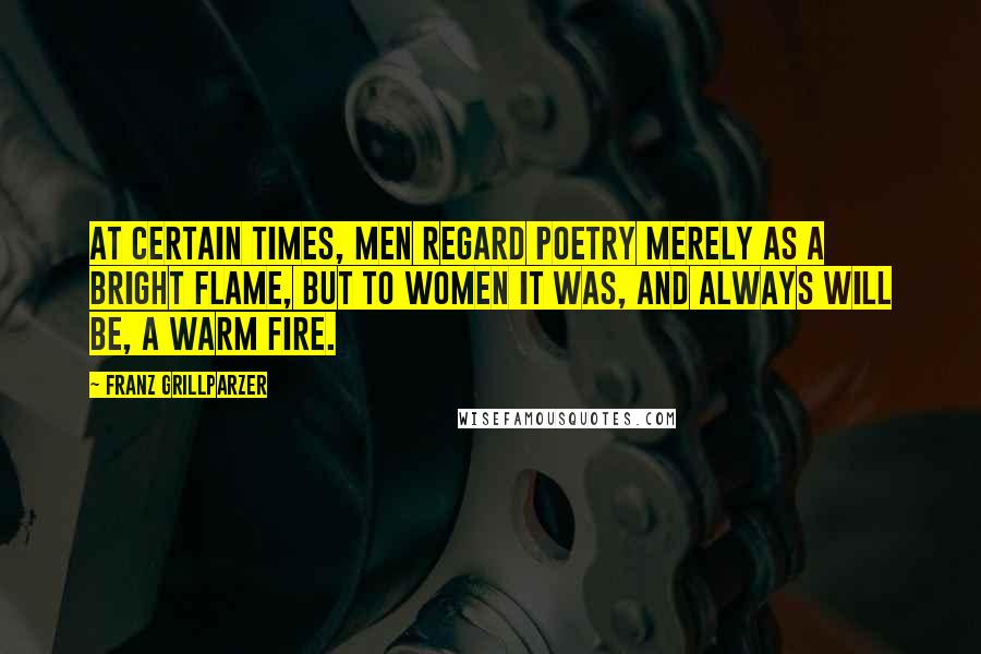 Franz Grillparzer Quotes: At certain times, men regard poetry merely as a bright flame, but to women it was, and always will be, a warm fire.