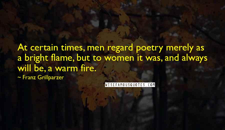 Franz Grillparzer Quotes: At certain times, men regard poetry merely as a bright flame, but to women it was, and always will be, a warm fire.