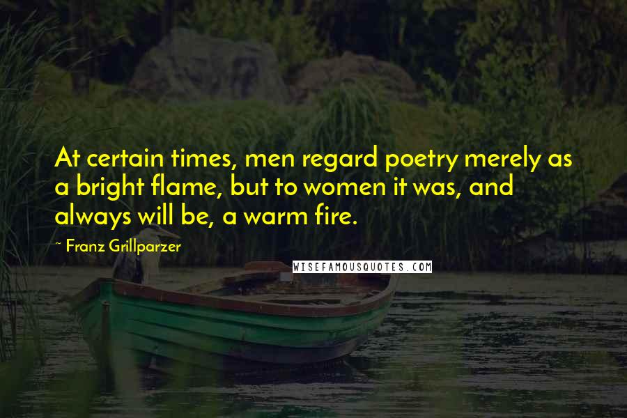 Franz Grillparzer Quotes: At certain times, men regard poetry merely as a bright flame, but to women it was, and always will be, a warm fire.