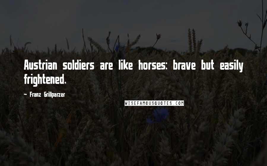Franz Grillparzer Quotes: Austrian soldiers are like horses: brave but easily frightened.