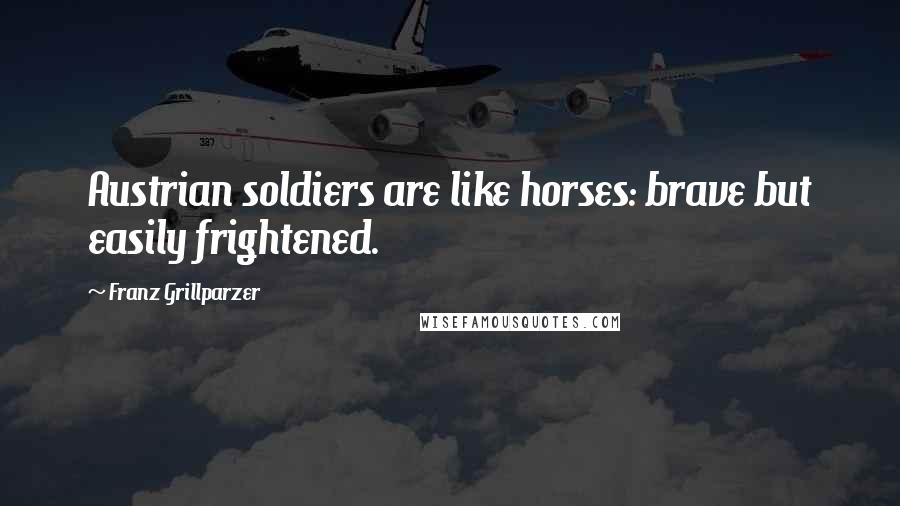 Franz Grillparzer Quotes: Austrian soldiers are like horses: brave but easily frightened.