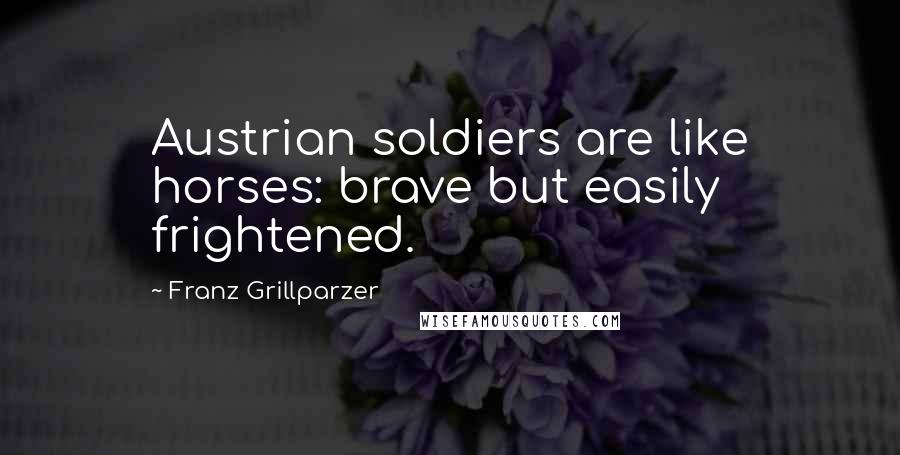 Franz Grillparzer Quotes: Austrian soldiers are like horses: brave but easily frightened.