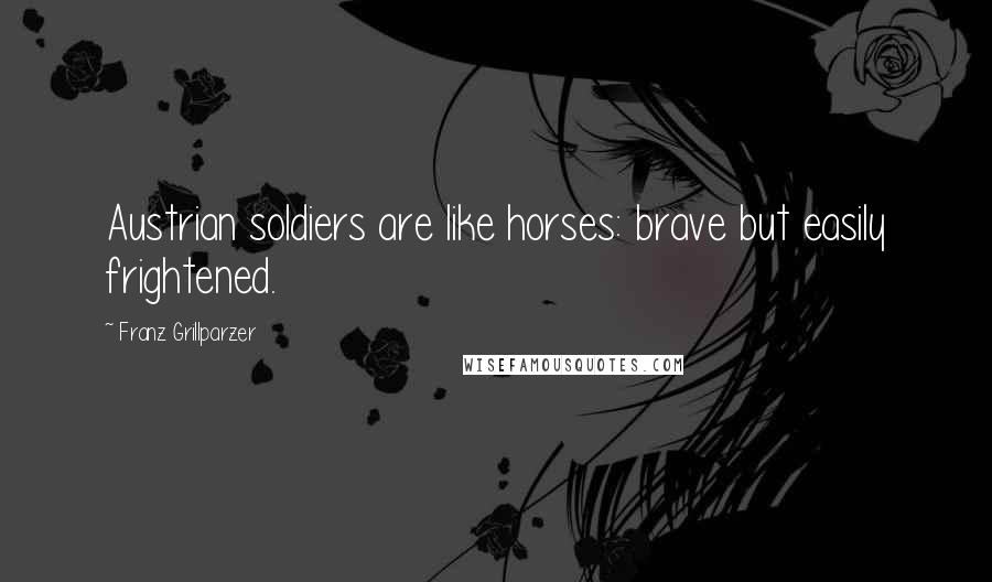 Franz Grillparzer Quotes: Austrian soldiers are like horses: brave but easily frightened.