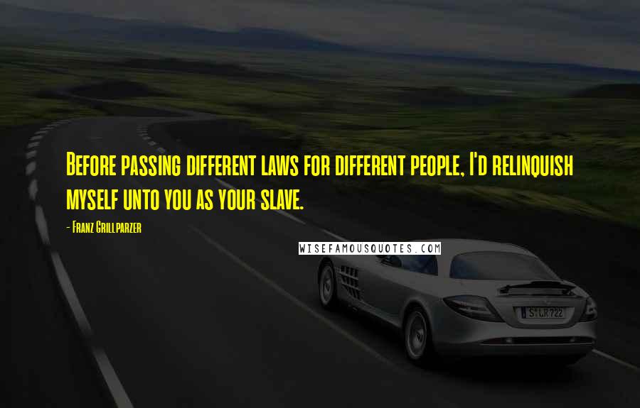 Franz Grillparzer Quotes: Before passing different laws for different people, I'd relinquish myself unto you as your slave.