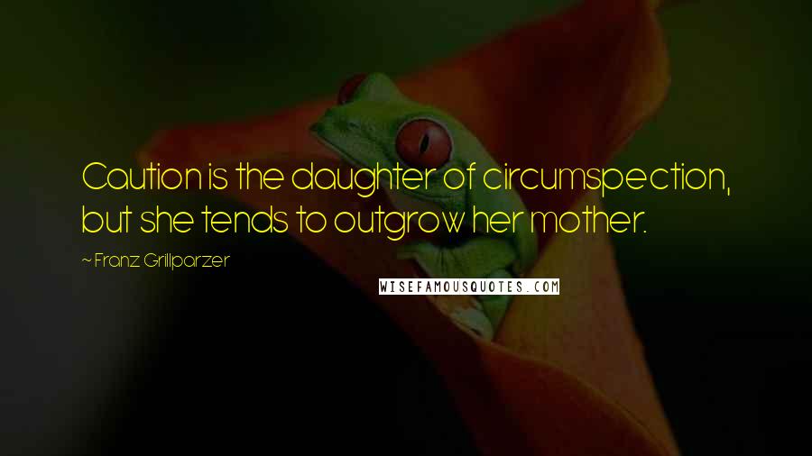 Franz Grillparzer Quotes: Caution is the daughter of circumspection, but she tends to outgrow her mother.