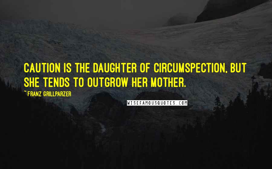 Franz Grillparzer Quotes: Caution is the daughter of circumspection, but she tends to outgrow her mother.