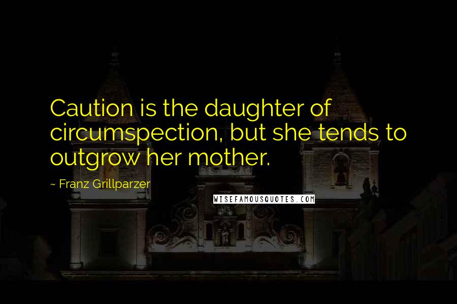 Franz Grillparzer Quotes: Caution is the daughter of circumspection, but she tends to outgrow her mother.