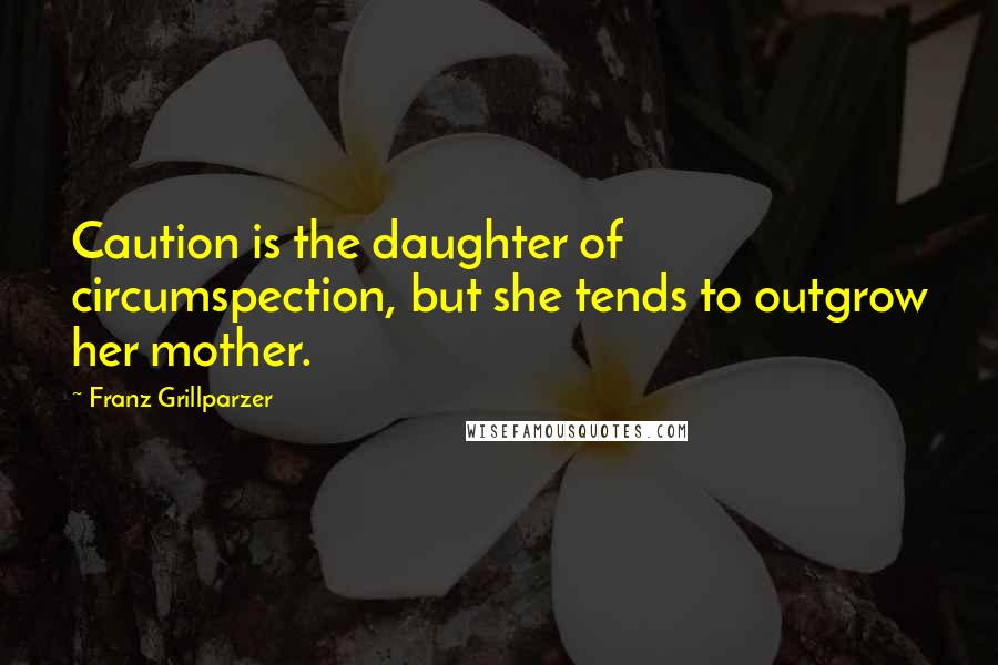Franz Grillparzer Quotes: Caution is the daughter of circumspection, but she tends to outgrow her mother.