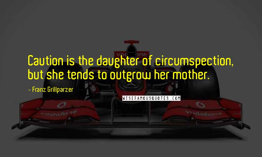 Franz Grillparzer Quotes: Caution is the daughter of circumspection, but she tends to outgrow her mother.