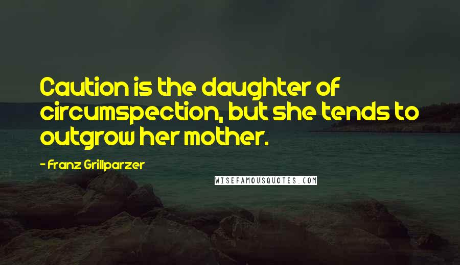 Franz Grillparzer Quotes: Caution is the daughter of circumspection, but she tends to outgrow her mother.