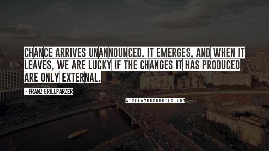 Franz Grillparzer Quotes: Chance arrives unannounced. It emerges, and when it leaves, we are lucky if the changes it has produced are only external.