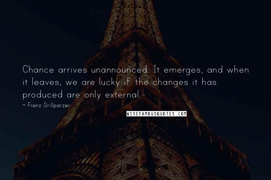 Franz Grillparzer Quotes: Chance arrives unannounced. It emerges, and when it leaves, we are lucky if the changes it has produced are only external.