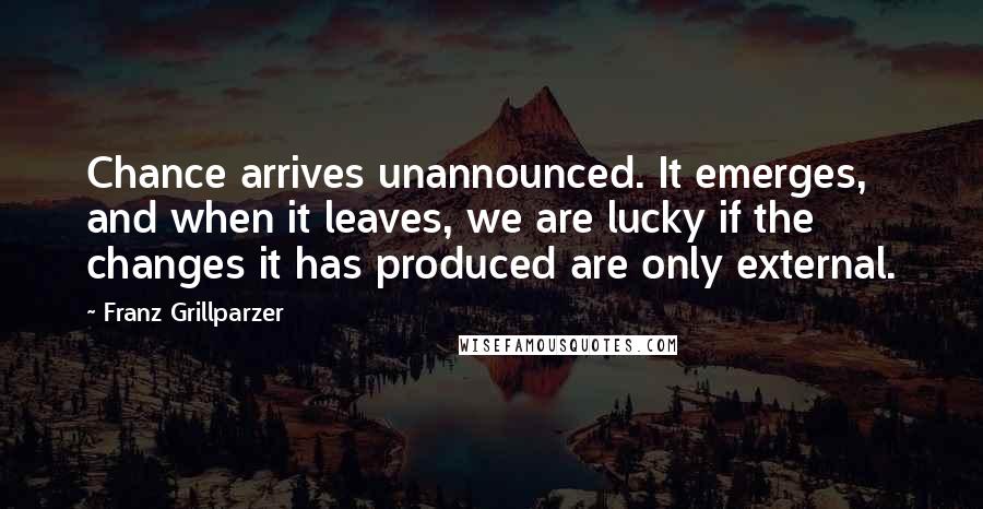 Franz Grillparzer Quotes: Chance arrives unannounced. It emerges, and when it leaves, we are lucky if the changes it has produced are only external.