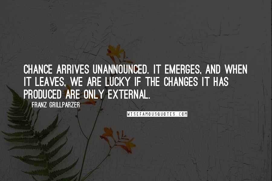 Franz Grillparzer Quotes: Chance arrives unannounced. It emerges, and when it leaves, we are lucky if the changes it has produced are only external.