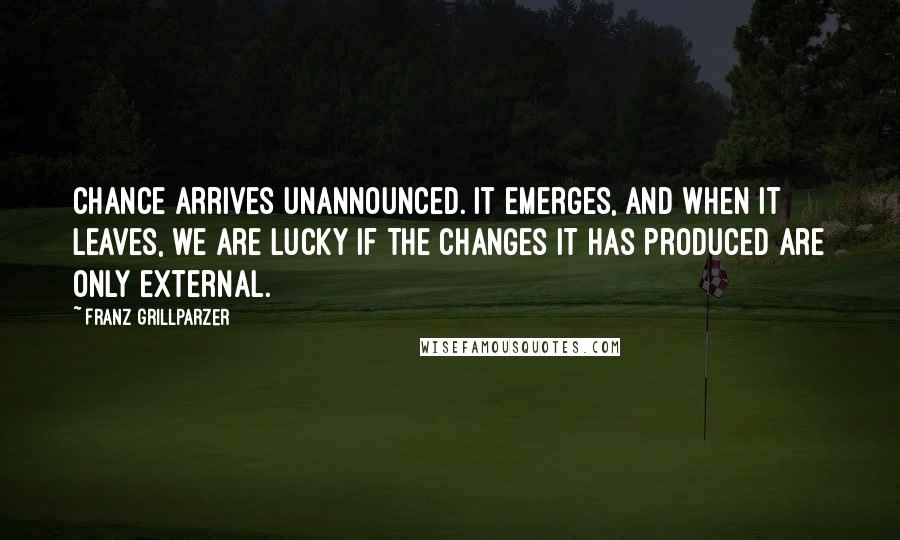 Franz Grillparzer Quotes: Chance arrives unannounced. It emerges, and when it leaves, we are lucky if the changes it has produced are only external.