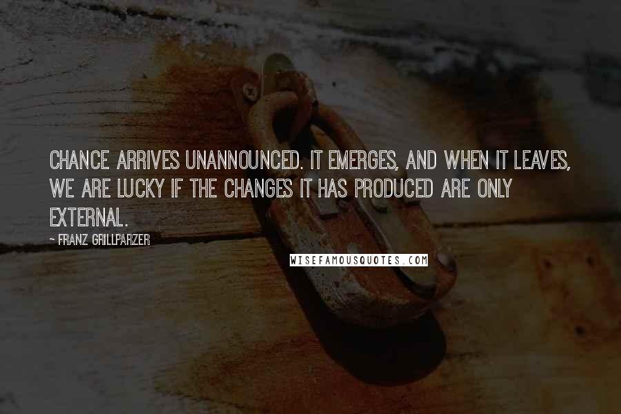 Franz Grillparzer Quotes: Chance arrives unannounced. It emerges, and when it leaves, we are lucky if the changes it has produced are only external.