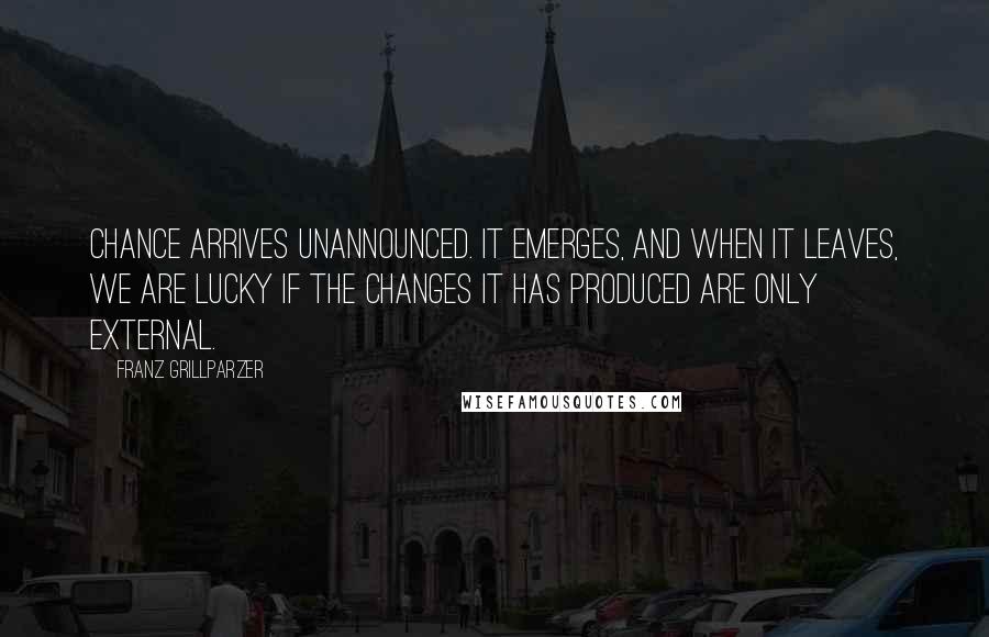 Franz Grillparzer Quotes: Chance arrives unannounced. It emerges, and when it leaves, we are lucky if the changes it has produced are only external.