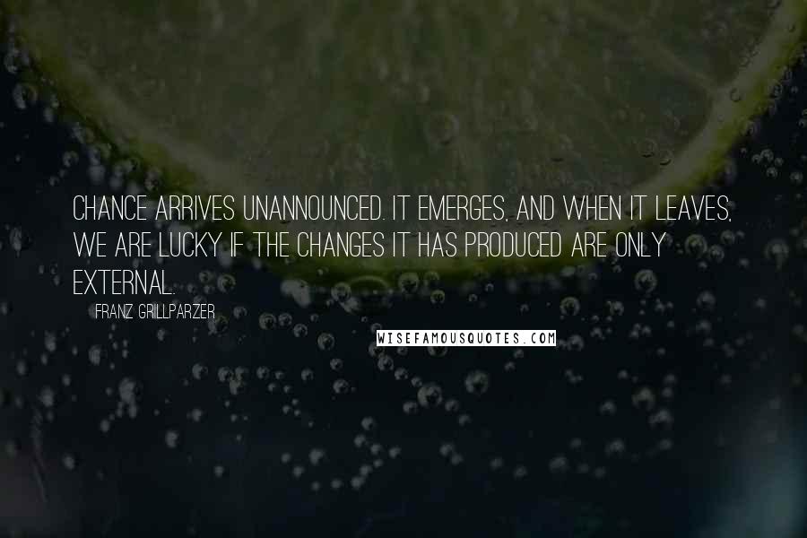 Franz Grillparzer Quotes: Chance arrives unannounced. It emerges, and when it leaves, we are lucky if the changes it has produced are only external.