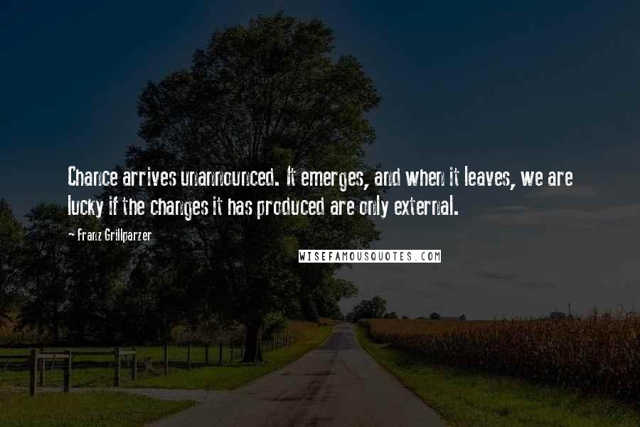 Franz Grillparzer Quotes: Chance arrives unannounced. It emerges, and when it leaves, we are lucky if the changes it has produced are only external.