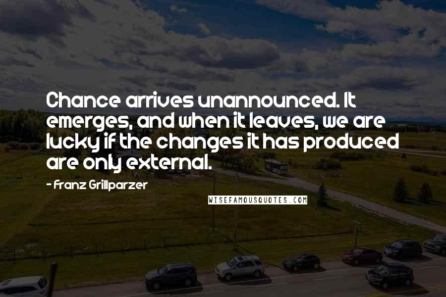 Franz Grillparzer Quotes: Chance arrives unannounced. It emerges, and when it leaves, we are lucky if the changes it has produced are only external.