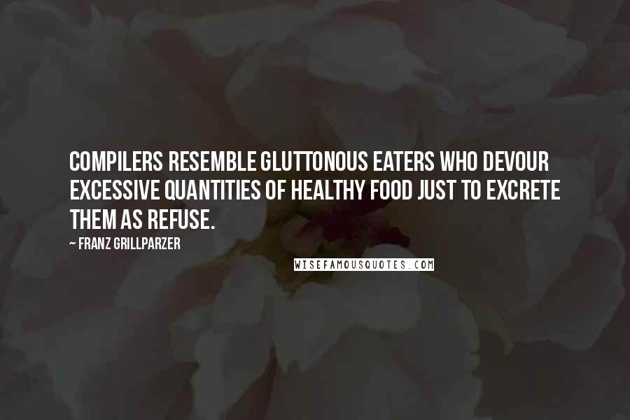 Franz Grillparzer Quotes: Compilers resemble gluttonous eaters who devour excessive quantities of healthy food just to excrete them as refuse.