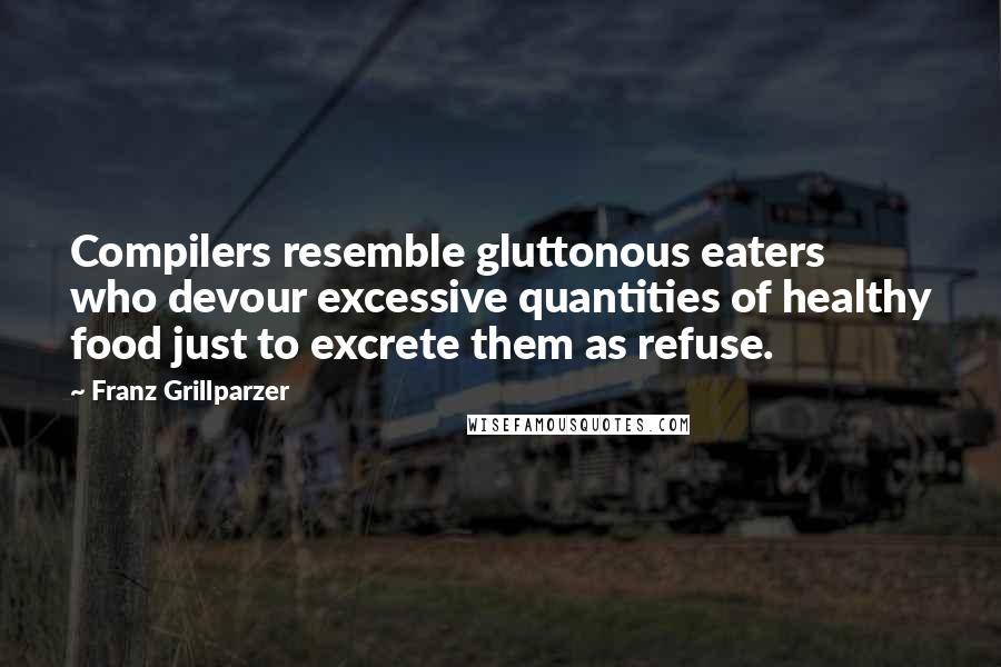 Franz Grillparzer Quotes: Compilers resemble gluttonous eaters who devour excessive quantities of healthy food just to excrete them as refuse.