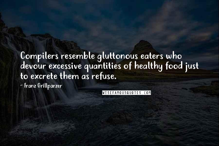 Franz Grillparzer Quotes: Compilers resemble gluttonous eaters who devour excessive quantities of healthy food just to excrete them as refuse.