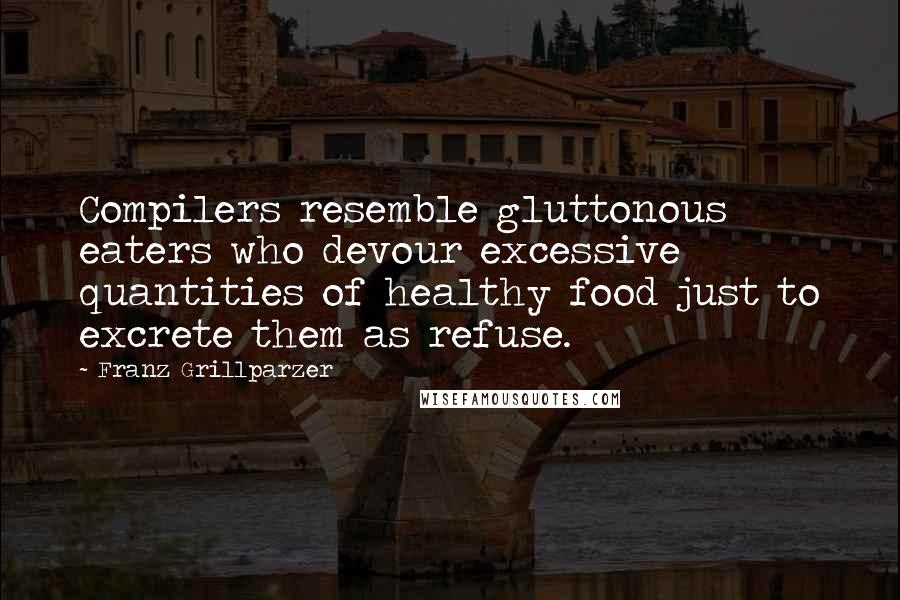 Franz Grillparzer Quotes: Compilers resemble gluttonous eaters who devour excessive quantities of healthy food just to excrete them as refuse.