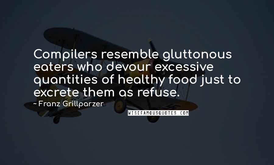 Franz Grillparzer Quotes: Compilers resemble gluttonous eaters who devour excessive quantities of healthy food just to excrete them as refuse.