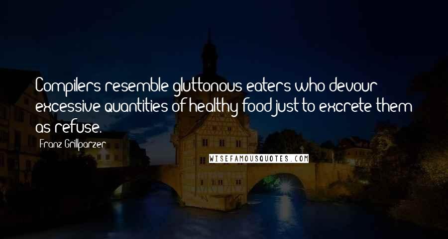 Franz Grillparzer Quotes: Compilers resemble gluttonous eaters who devour excessive quantities of healthy food just to excrete them as refuse.